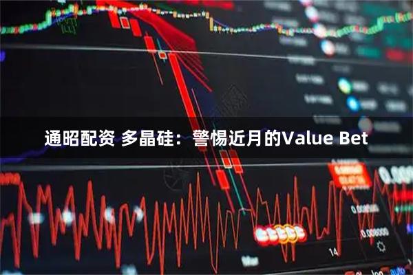 通昭配资 多晶硅：警惕近月的Value Bet