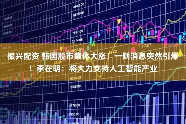 振兴配资 韩国股市集体大涨！一则消息突然引爆！李在明：将大力支持人工智能产业