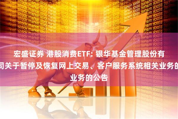 宏盛证券 港股消费ETF: 银华基金管理股份有限公司关于暂停及恢复网上交易、客户服务系统相关业务的公告