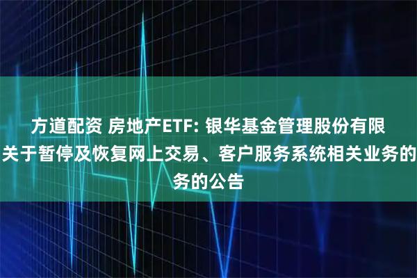 方道配资 房地产ETF: 银华基金管理股份有限公司关于暂停及恢复网上交易、客户服务系统相关业务的公告