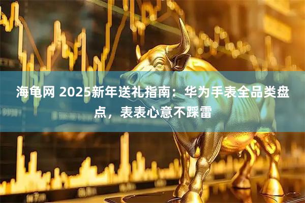 海龟网 2025新年送礼指南：华为手表全品类盘点，表表心意不踩雷