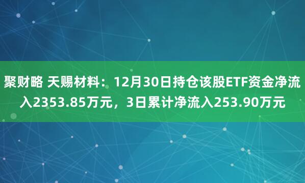 聚财略 天赐材料：12月30日持仓该股ETF资金净流入2353.85万元，3日累计净流入253.90万元