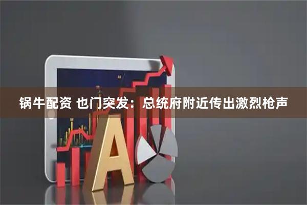 锅牛配资 也门突发：总统府附近传出激烈枪声