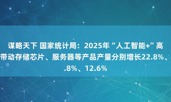 谋略天下 国家统计局：2025年“人工智能+”高速发展带动存储芯片、服务器等产品产量分别增长22.8%、12.6%