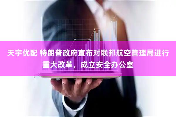 天宇优配 特朗普政府宣布对联邦航空管理局进行重大改革，成立安全办公室