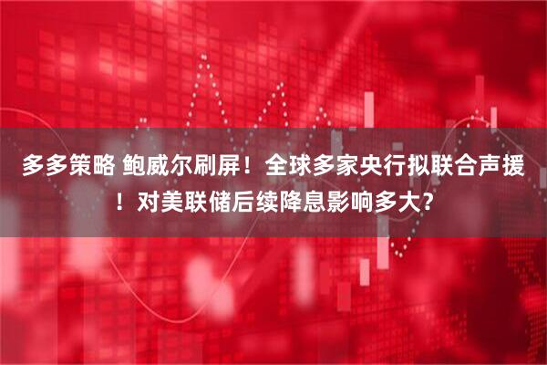 多多策略 鲍威尔刷屏！全球多家央行拟联合声援！对美联储后续降息影响多大？