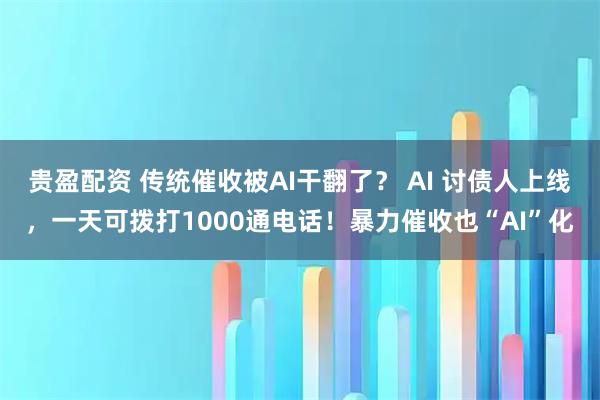 贵盈配资 传统催收被AI干翻了？ AI 讨债人上线，一天可拨打1000通电话！暴力催收也“AI”化