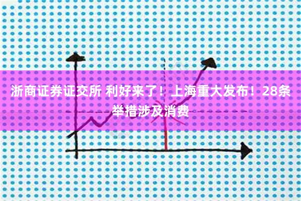 浙商证券证交所 利好来了！上海重大发布！28条举措涉及消费