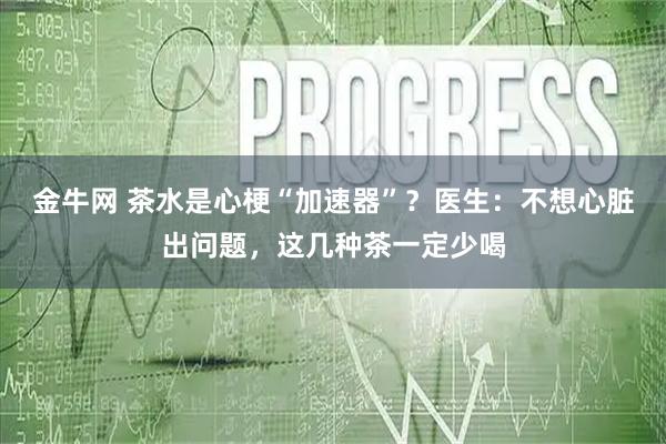 金牛网 茶水是心梗“加速器”？医生：不想心脏出问题，这几种茶一定少喝
