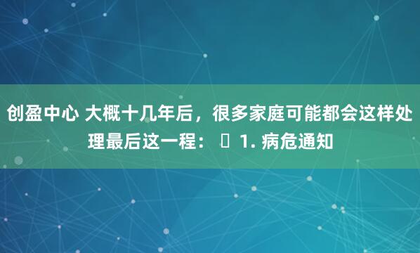 创盈中心 大概十几年后，很多家庭可能都会这样处理最后这一程： ​1. 病危通知