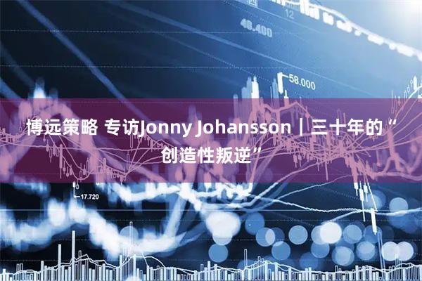 博远策略 专访Jonny Johansson｜三十年的“创造性叛逆”