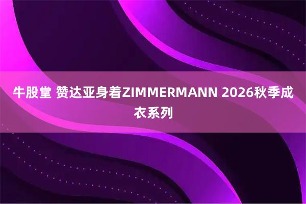 牛股堂 赞达亚身着ZIMMERMANN 2026秋季成衣系列