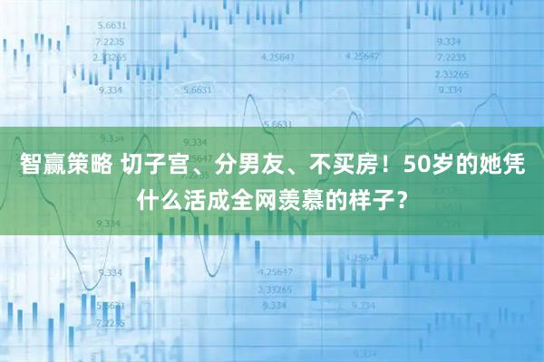 智赢策略 切子宫、分男友、不买房！50岁的她凭什么活成全网羡慕的样子？