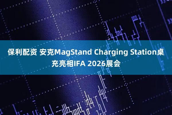 保利配资 安克MagStand Charging Station桌充亮相IFA 2026展会