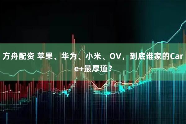 方舟配资 苹果、华为、小米、OV，到底谁家的Care+最厚道？